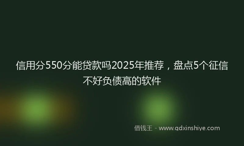 信用分550分能贷款吗2025年推荐，盘点5个征信不好负债高的软件