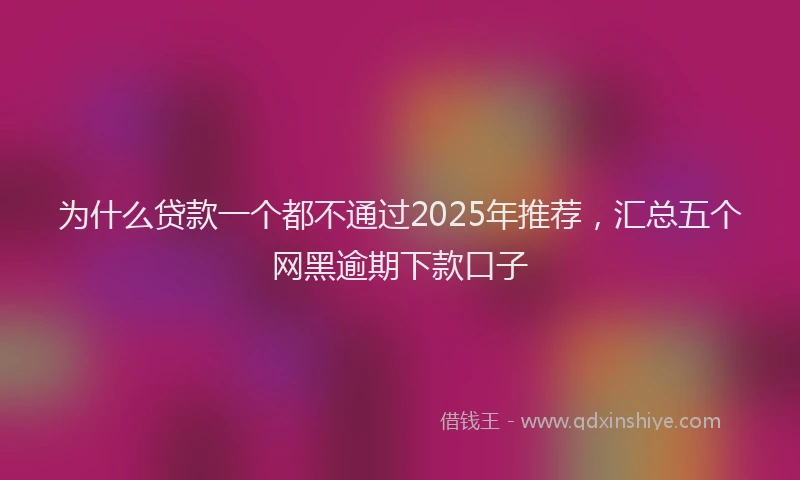 为什么贷款一个都不通过2025年推荐，汇总五个网黑逾期下款口子