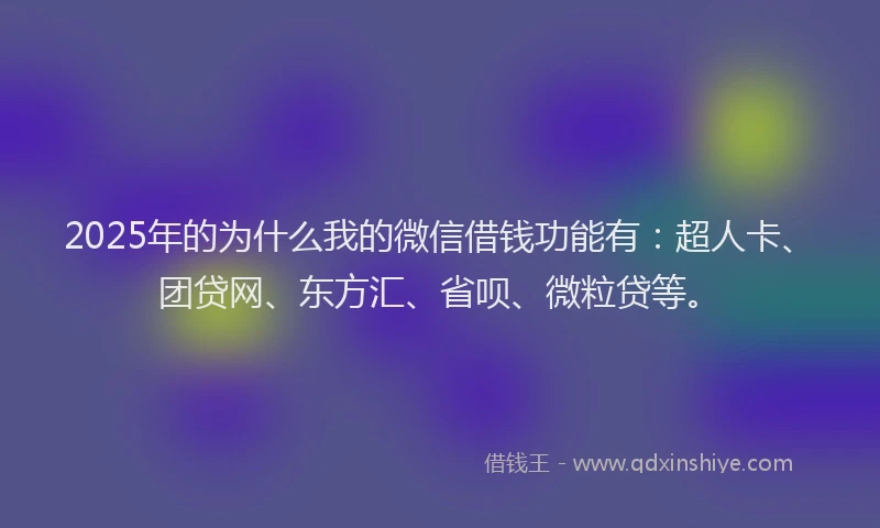 2025年的为什么我的微信借钱功能有：超人卡、团贷网、东方汇、省呗、微粒贷等。