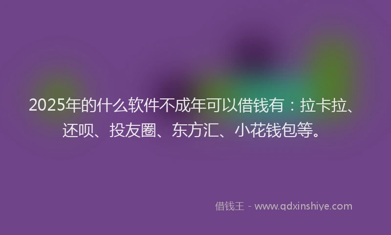 2025年的什么软件不成年可以借钱有：拉卡拉、还呗、投友圈、东方汇、小花钱包等。