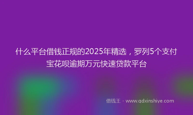 什么平台借钱正规的2025年精选，罗列5个支付宝花呗逾期万元快速贷款平台