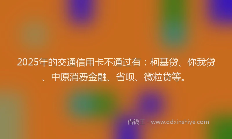 2025年的交通信用卡不通过有：柯基贷、你我贷、中原消费金融、省呗、微粒贷等。