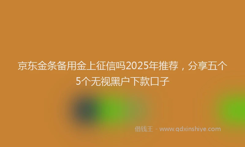 京东金条备用金上征信吗2025年推荐，分享五个5个无视黑户下款口子