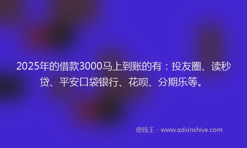 2025年的借款3000马上到账的有：投友圈、读秒贷、平安口袋银行、花呗、分期乐等。