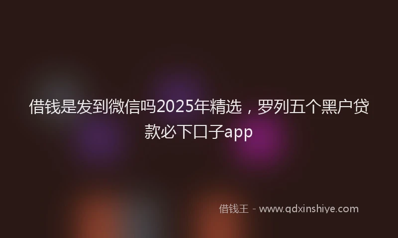 借钱是发到微信吗2025年精选，罗列五个黑户贷款必下口子app