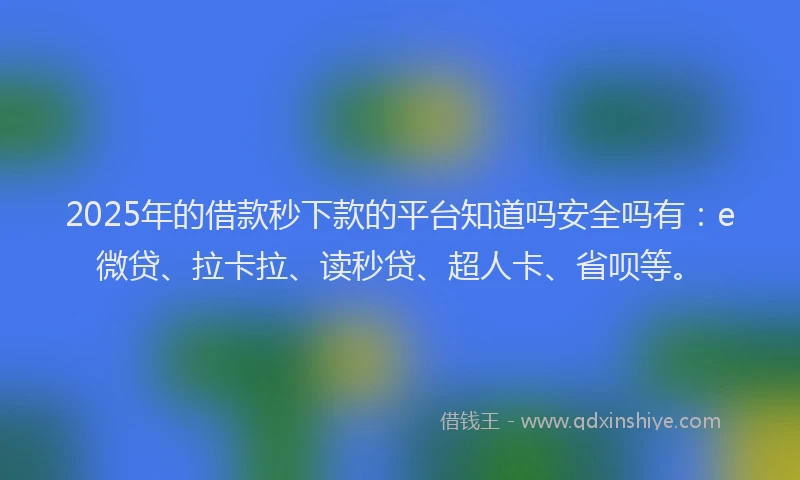 2025年的借款秒下款的平台知道吗安全吗有：e微贷、拉卡拉、读秒贷、超人卡、省呗等。