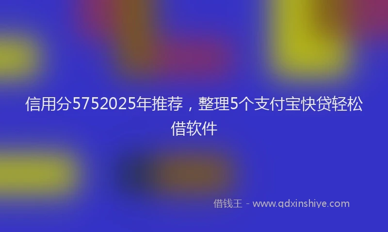信用分5752025年推荐，整理5个支付宝快贷轻松借软件