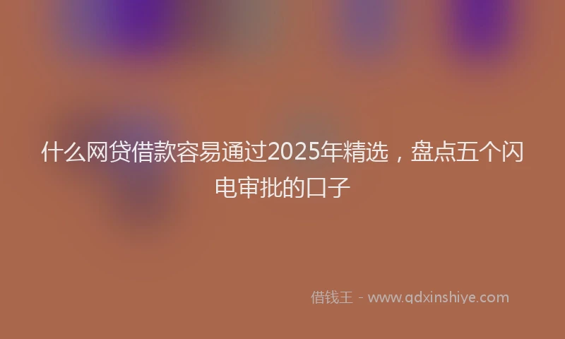 什么网贷借款容易通过2025年精选，盘点五个闪电审批的口子