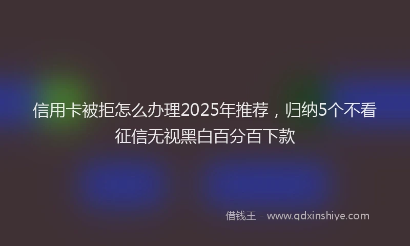 信用卡被拒怎么办理2025年推荐，归纳5个不看征信无视黑白百分百下款