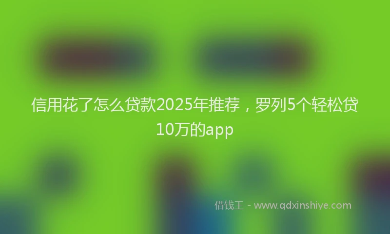 信用花了怎么贷款2025年推荐，罗列5个轻松贷10万的app
