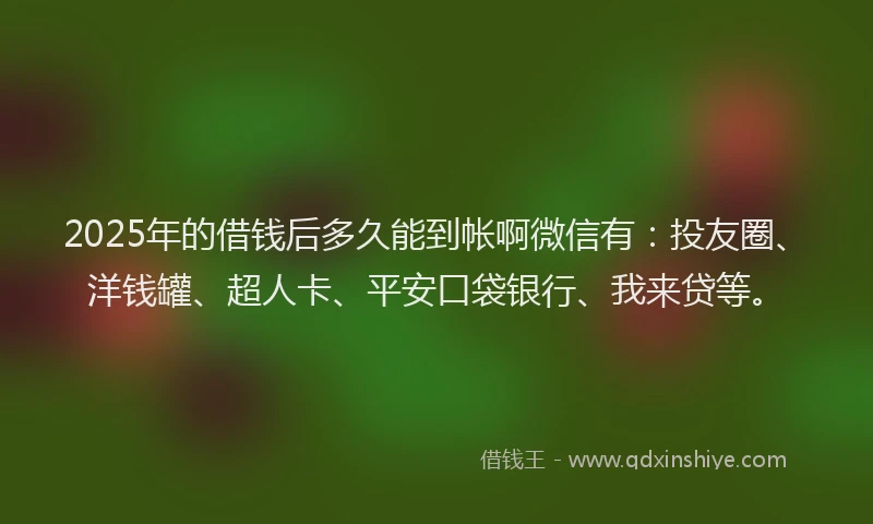 2025年的借钱后多久能到帐啊微信有：投友圈、洋钱罐、超人卡、平安口袋银行、我来贷等。