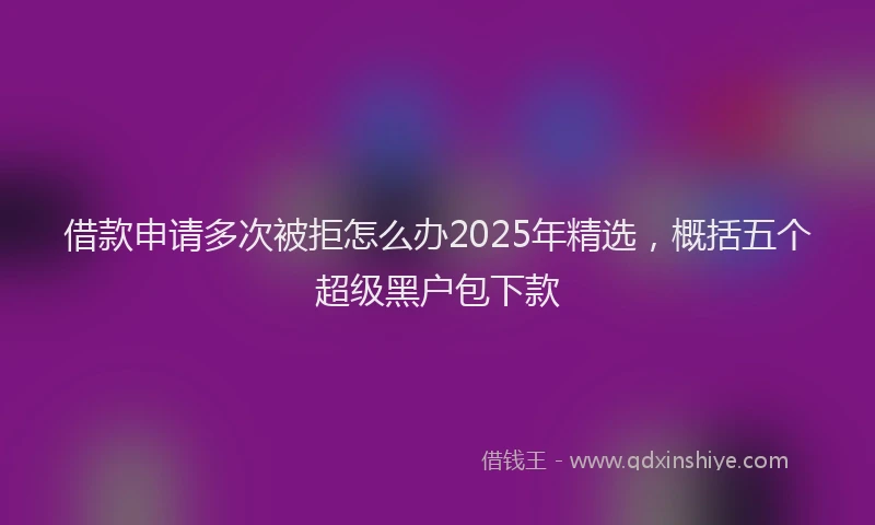 借款申请多次被拒怎么办2025年精选，概括五个超级黑户包下款