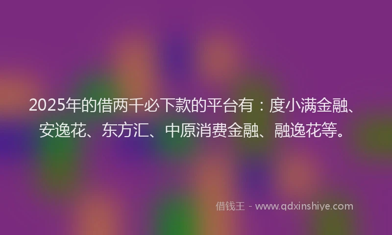 2025年的借两千必下款的平台有：度小满金融、安逸花、东方汇、中原消费金融、融逸花等。