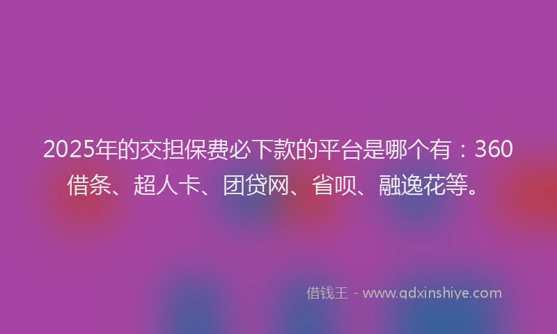 2025年的交担保费必下款的平台是哪个有：360借条、超人卡、团贷网、省呗、融逸花等。