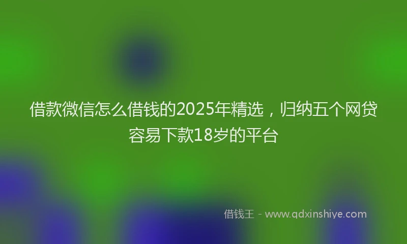 借款微信怎么借钱的2025年精选，归纳五个网贷容易下款18岁的平台