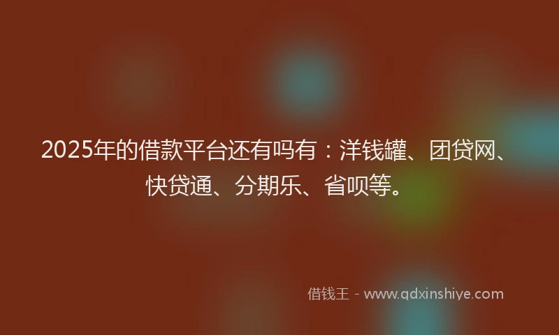 2025年的借款平台还有吗有：洋钱罐、团贷网、快贷通、分期乐、省呗等。