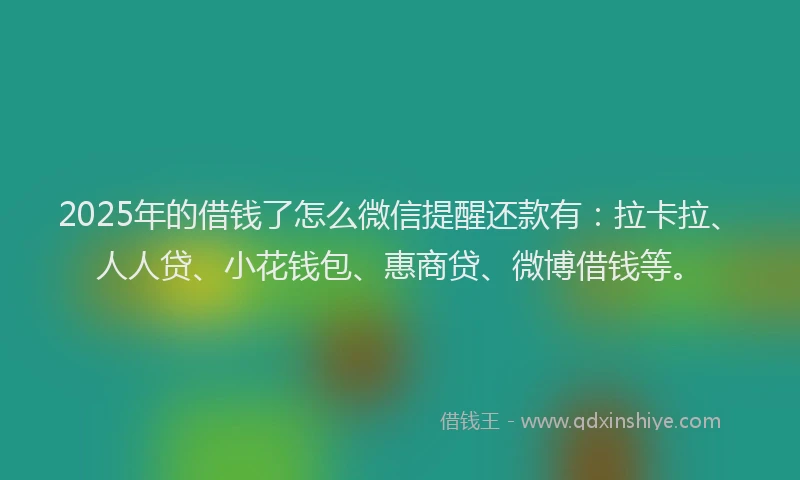 2025年的借钱了怎么微信提醒还款有：拉卡拉、人人贷、小花钱包、惠商贷、微博借钱等。