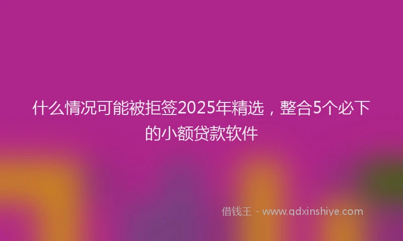什么情况可能被拒签2025年精选，整合5个必下的小额贷款软件