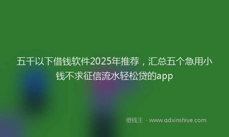 五千以下借钱软件2025年推荐，汇总五个急用小钱不求征信流水轻松贷的app