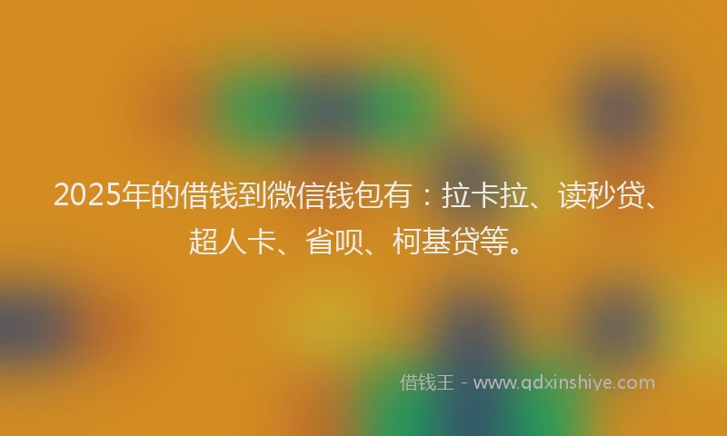 2025年的借钱到微信钱包有：拉卡拉、读秒贷、超人卡、省呗、柯基贷等。