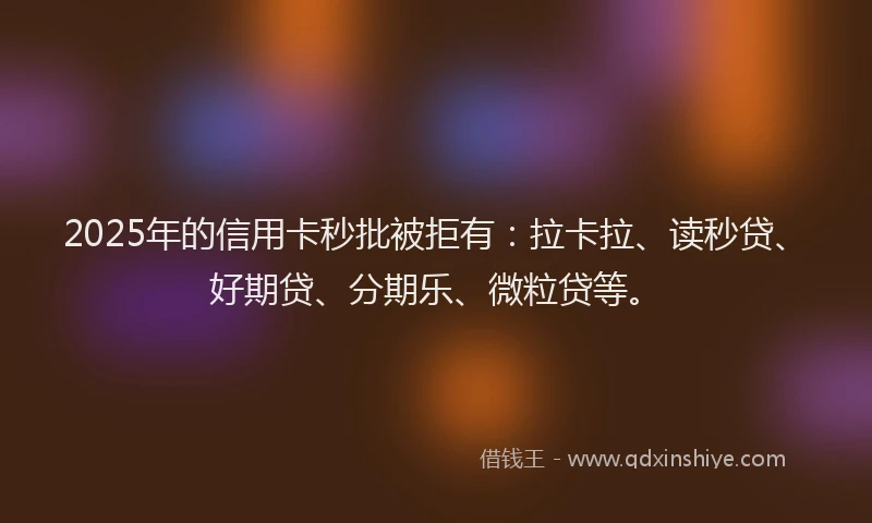 2025年的信用卡秒批被拒有：拉卡拉、读秒贷、好期贷、分期乐、微粒贷等。