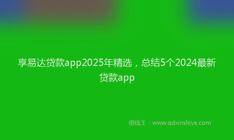 享易达贷款app2025年精选，总结5个2024最新贷款app