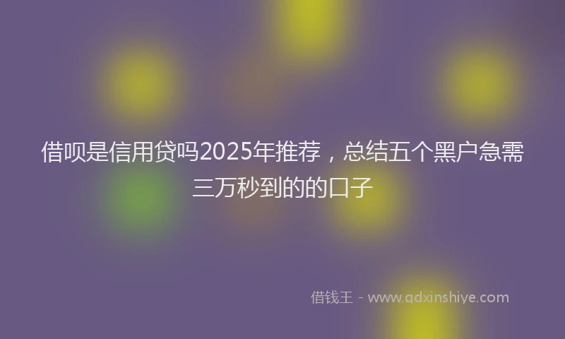 借呗是信用贷吗2025年推荐，总结五个黑户急需三万秒到的的口子