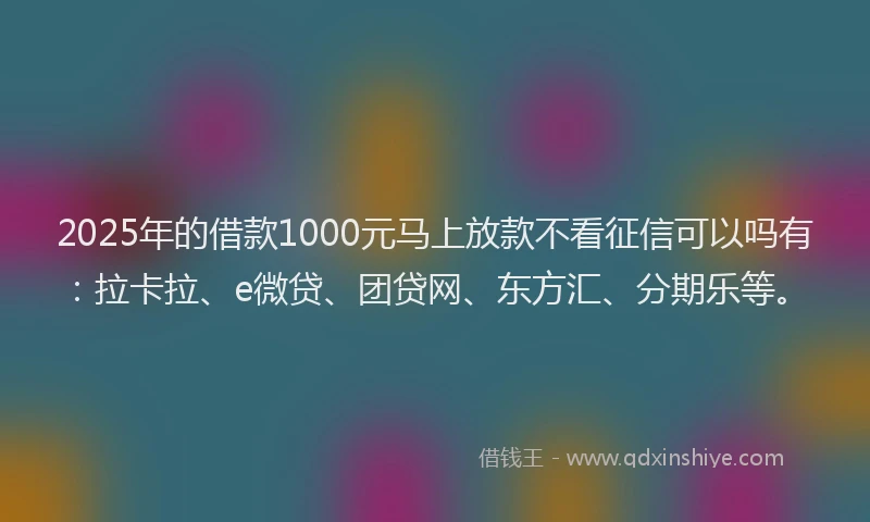 2025年的借款1000元马上放款不看征信可以吗有：拉卡拉、e微贷、团贷网、东方汇、分期乐等。