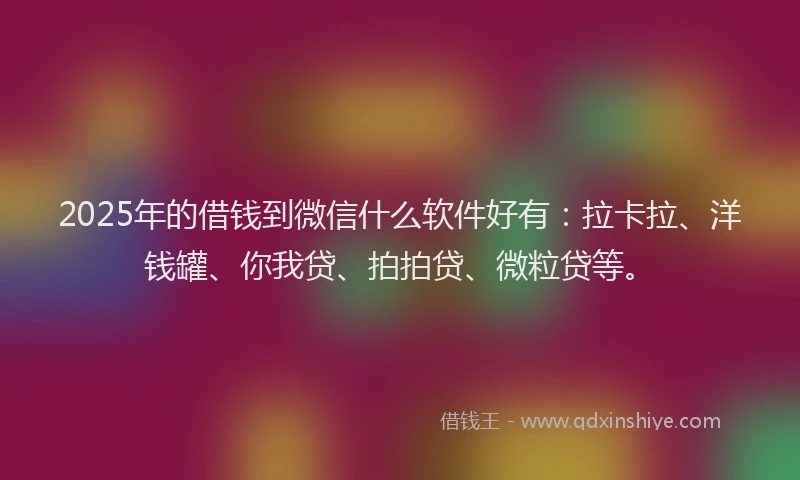 2025年的借钱到微信什么软件好有：拉卡拉、洋钱罐、你我贷、拍拍贷、微粒贷等。