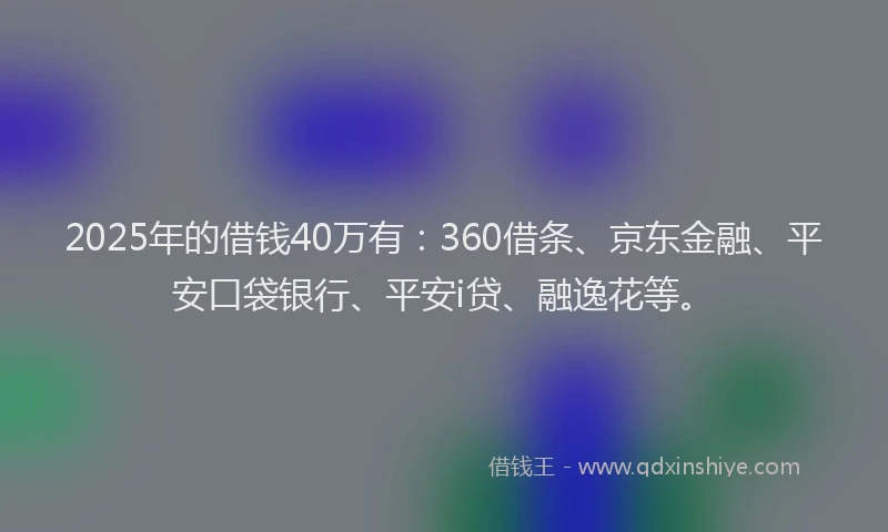 2025年的借钱40万有：360借条、京东金融、平安口袋银行、平安i贷、融逸花等。