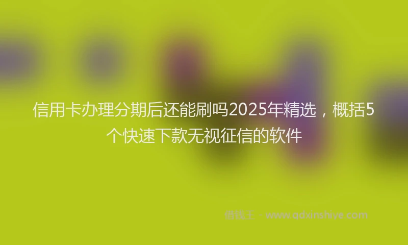信用卡办理分期后还能刷吗2025年精选，概括5个快速下款无视征信的软件