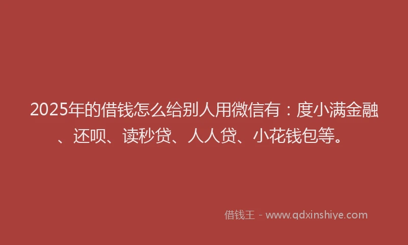 2025年的借钱怎么给别人用微信有：度小满金融、还呗、读秒贷、人人贷、小花钱包等。