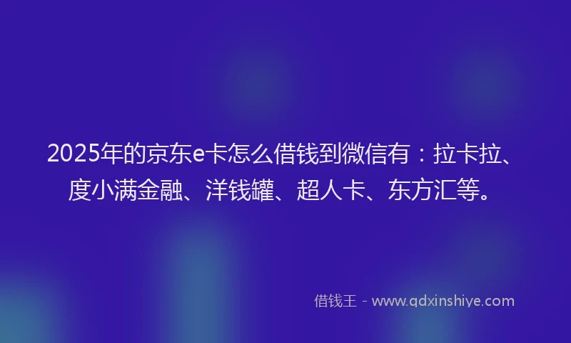 2025年的京东e卡怎么借钱到微信有：拉卡拉、度小满金融、洋钱罐、超人卡、东方汇等。