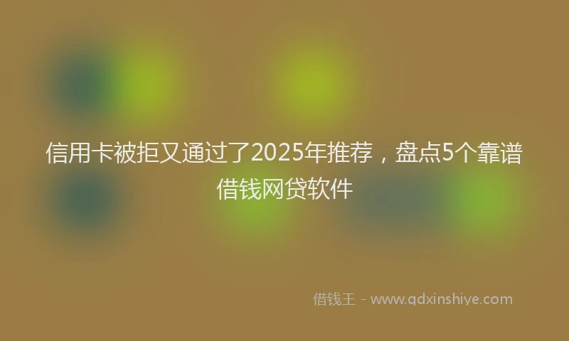 信用卡被拒又通过了2025年推荐，盘点5个靠谱借钱网贷软件