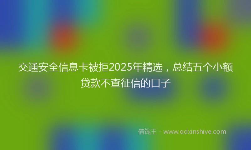 交通安全信息卡被拒2025年精选，总结五个小额贷款不查征信的口子