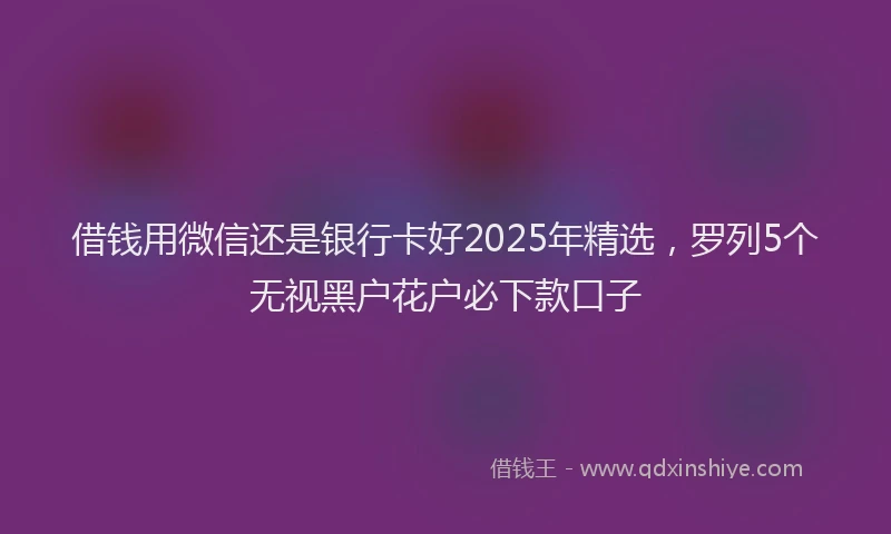借钱用微信还是银行卡好2025年精选，罗列5个无视黑户花户必下款口子