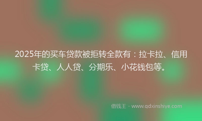 2025年的买车贷款被拒转全款有：拉卡拉、信用卡贷、人人贷、分期乐、小花钱包等。