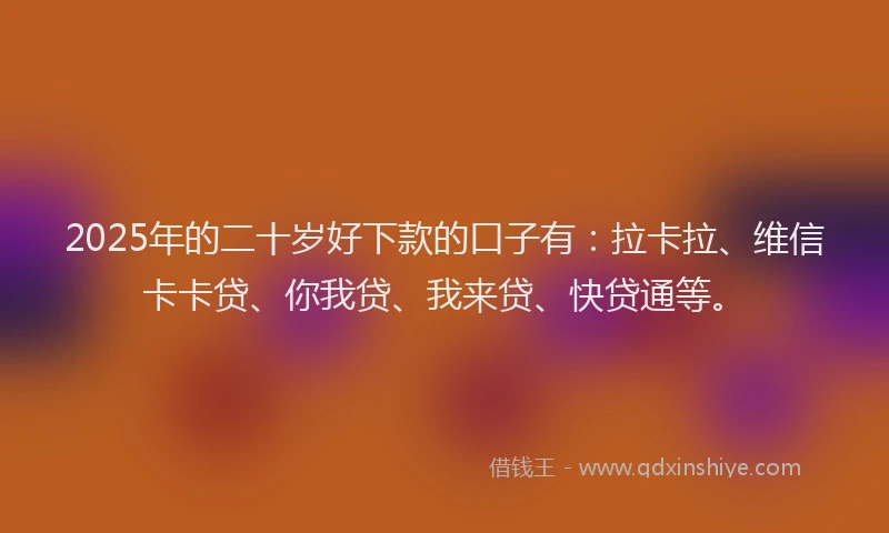 2025年的二十岁好下款的口子有：拉卡拉、维信卡卡贷、你我贷、我来贷、快贷通等。