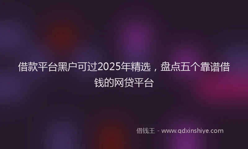 借款平台黑户可过2025年精选，盘点五个靠谱借钱的网贷平台