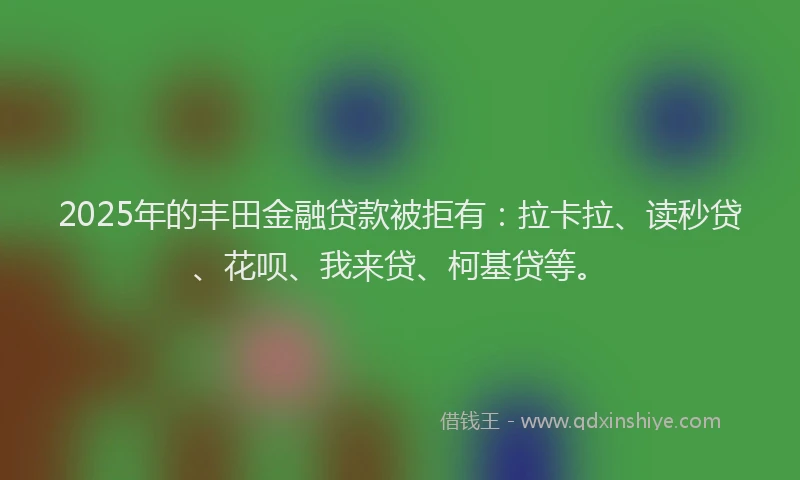2025年的丰田金融贷款被拒有：拉卡拉、读秒贷、花呗、我来贷、柯基贷等。