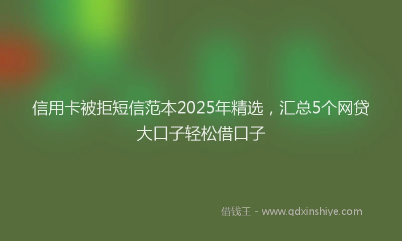 信用卡被拒短信范本2025年精选，汇总5个网贷大口子轻松借口子
