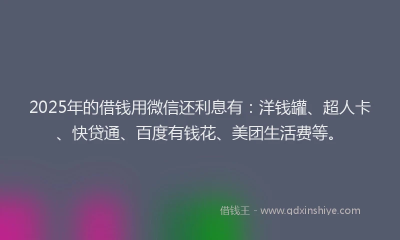 2025年的借钱用微信还利息有：洋钱罐、超人卡、快贷通、百度有钱花、美团生活费等。