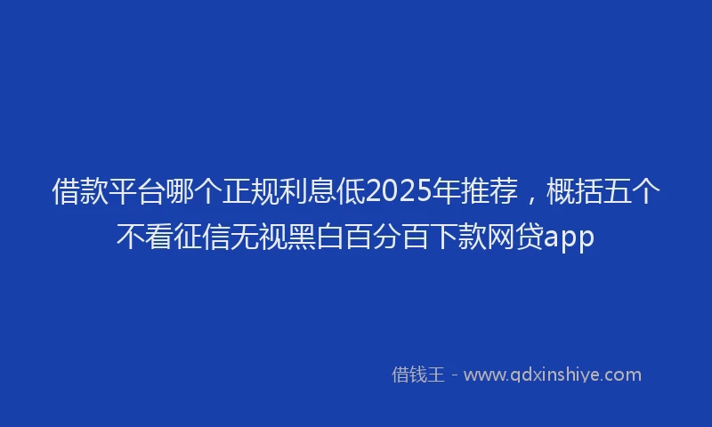 借款平台哪个正规利息低2025年推荐，概括五个不看征信无视黑白百分百下款网贷app