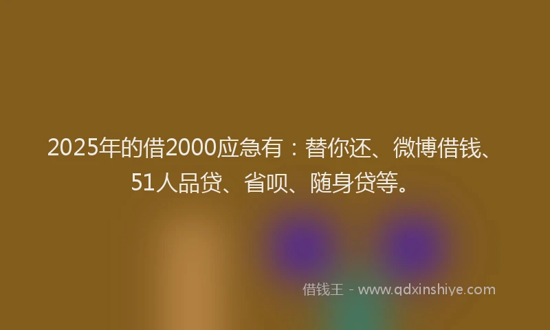 2025年的借2000应急有：替你还、微博借钱、51人品贷、省呗、随身贷等。