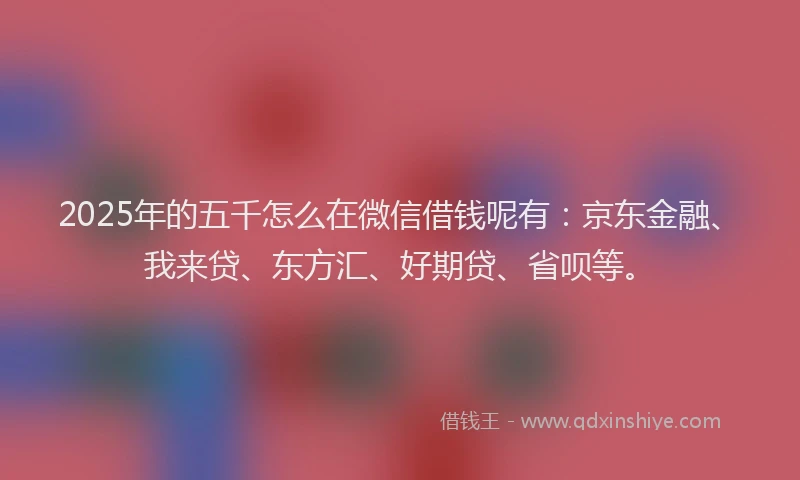 2025年的五千怎么在微信借钱呢有：京东金融、我来贷、东方汇、好期贷、省呗等。
