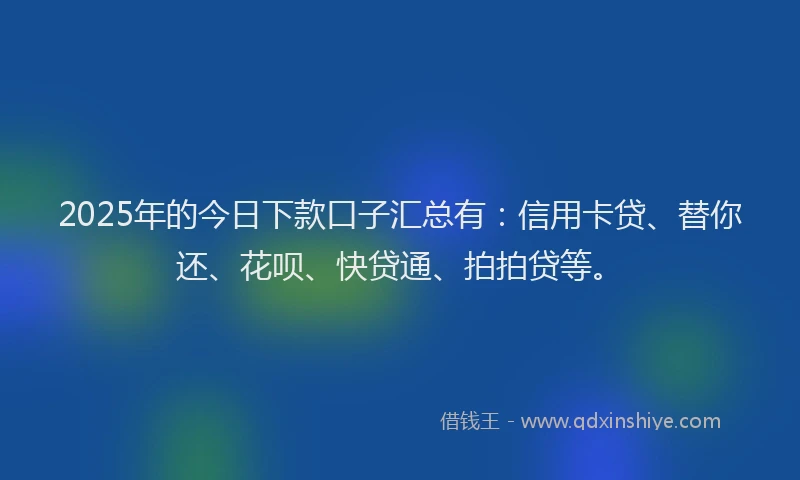 2025年的今日下款口子汇总有：信用卡贷、替你还、花呗、快贷通、拍拍贷等。