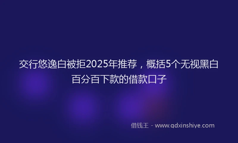 交行悠逸白被拒2025年推荐，概括5个无视黑白百分百下款的借款口子