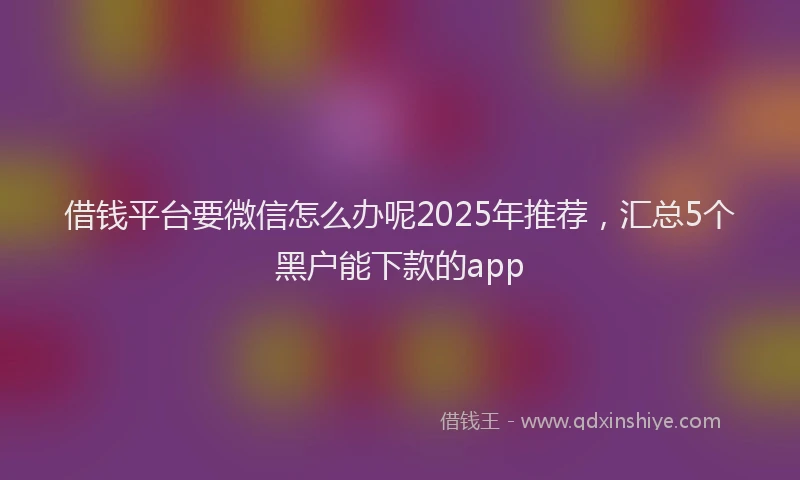 借钱平台要微信怎么办呢2025年推荐，汇总5个黑户能下款的app