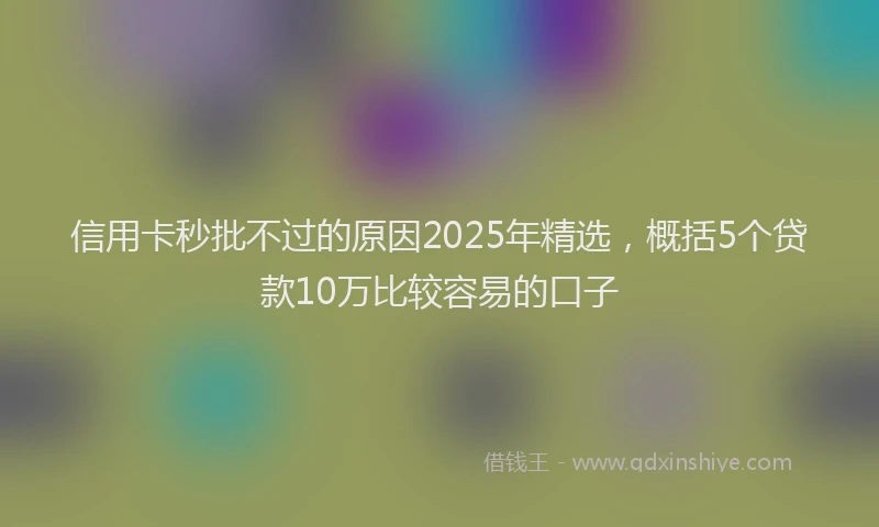 信用卡秒批不过的原因2025年精选，概括5个贷款10万比较容易的口子