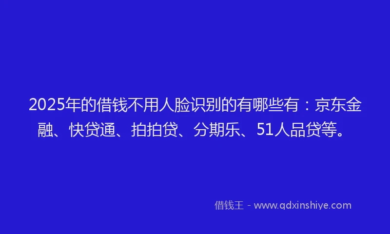 2025年的借钱不用人脸识别的有哪些有：京东金融、快贷通、拍拍贷、分期乐、51人品贷等。